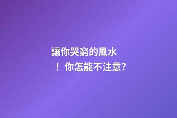 讓你哭窮的風水！你怎能不注意？